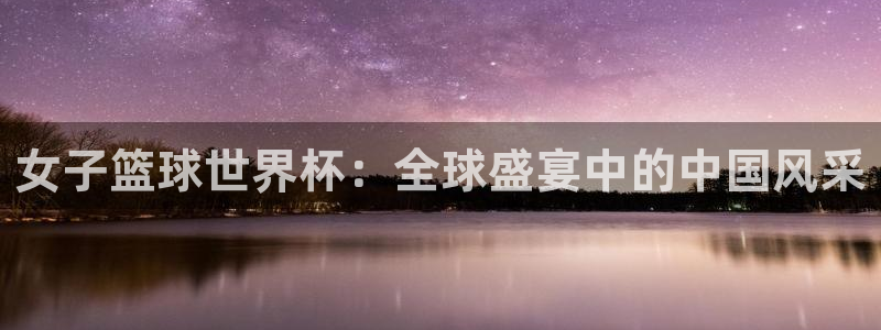 世界杯亚洲区预选赛赛程：女子篮球世界杯：全球盛宴中的中国风采