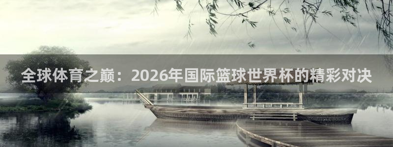 2026世界杯亚洲预选赛：全球体育之巅：2026年国际篮球世界杯的精彩对决